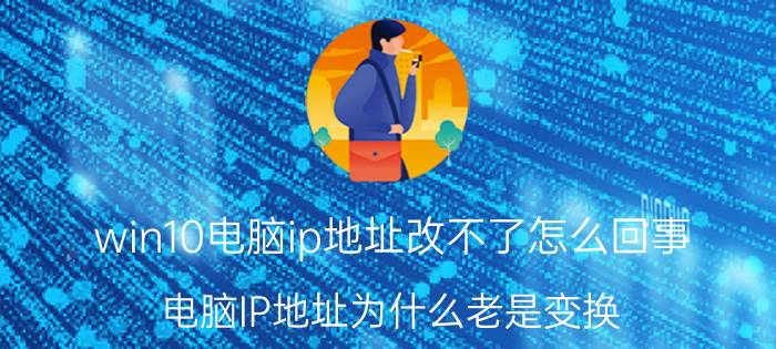 win10电脑ip地址改不了怎么回事 电脑IP地址为什么老是变换？